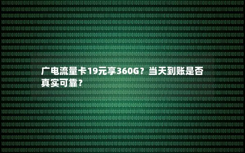 广电流量卡19元享360G？当天到账是否真实可靠？