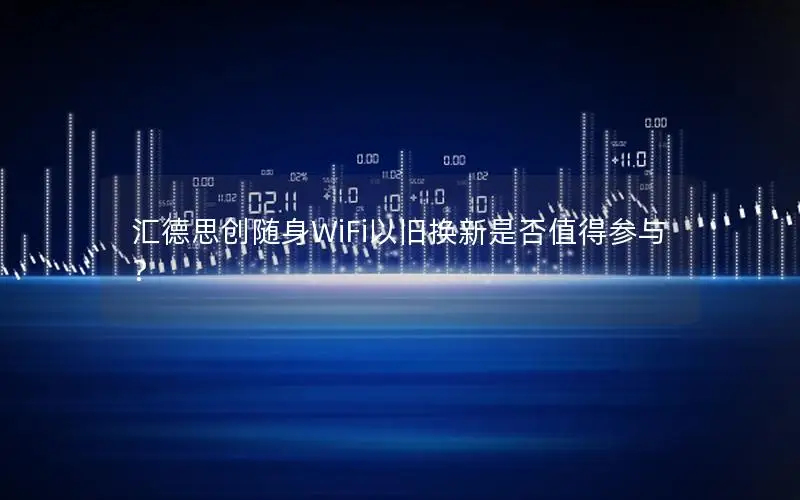 汇德思创随身WiFi以旧换新是否值得参与？