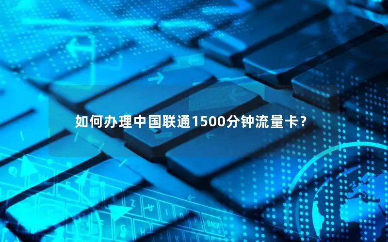 如何办理中国联通1500分钟流量卡？