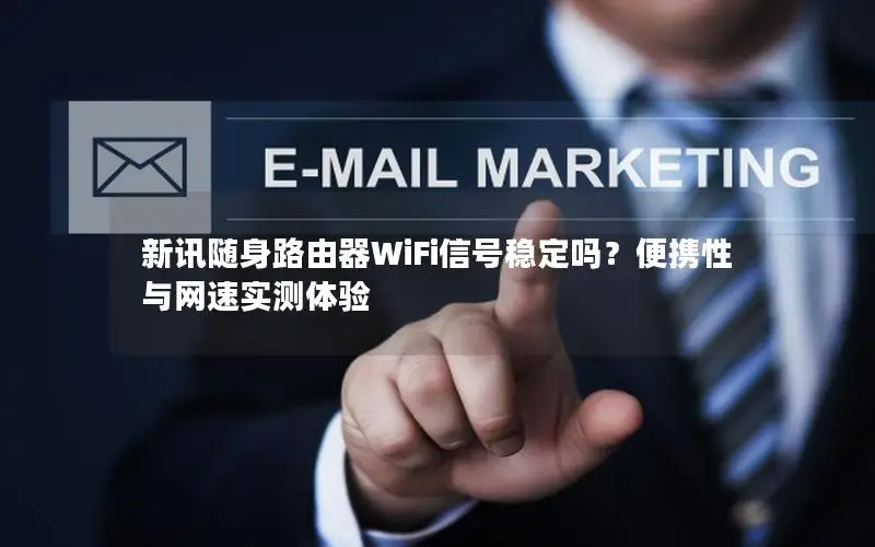 新讯随身路由器WiFi信号稳定吗？便携性与网速实测体验