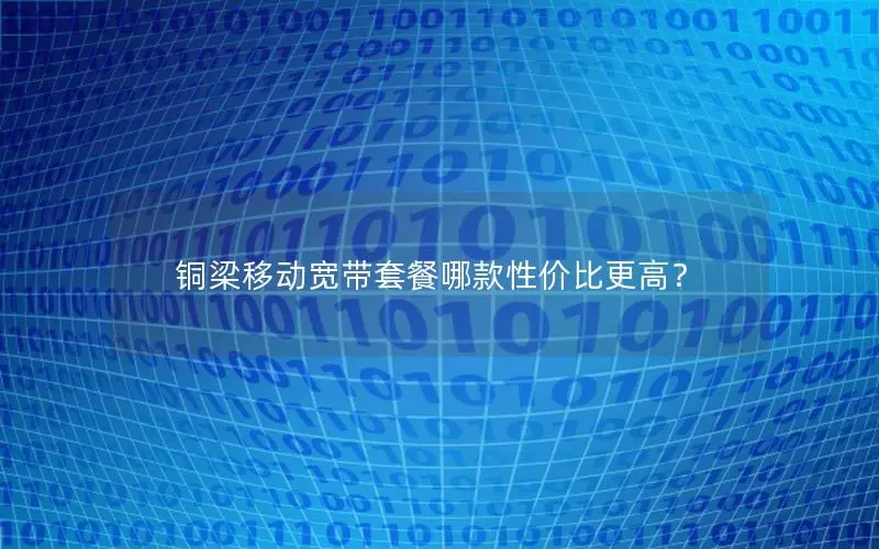 铜梁移动宽带套餐哪款性价比更高？