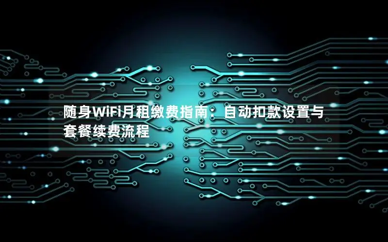 随身WiFi月租缴费指南：自动扣款设置与套餐续费流程