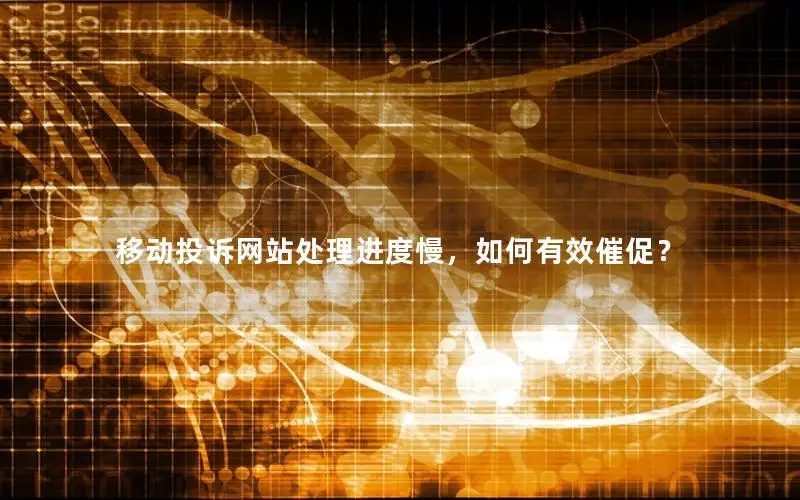 移动投诉网站处理进度慢，如何有效催促？