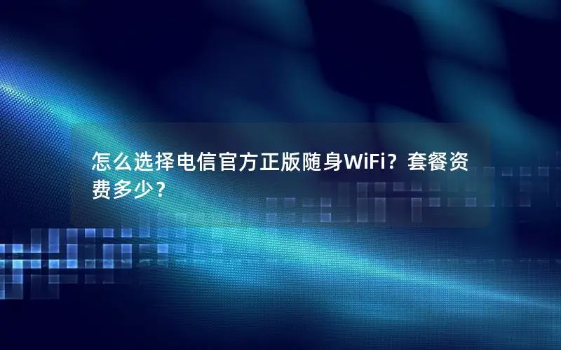怎么选择电信官方正版随身WiFi？套餐资费多少？