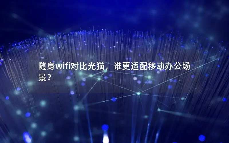 随身wifi对比光猫，谁更适配移动办公场景？
