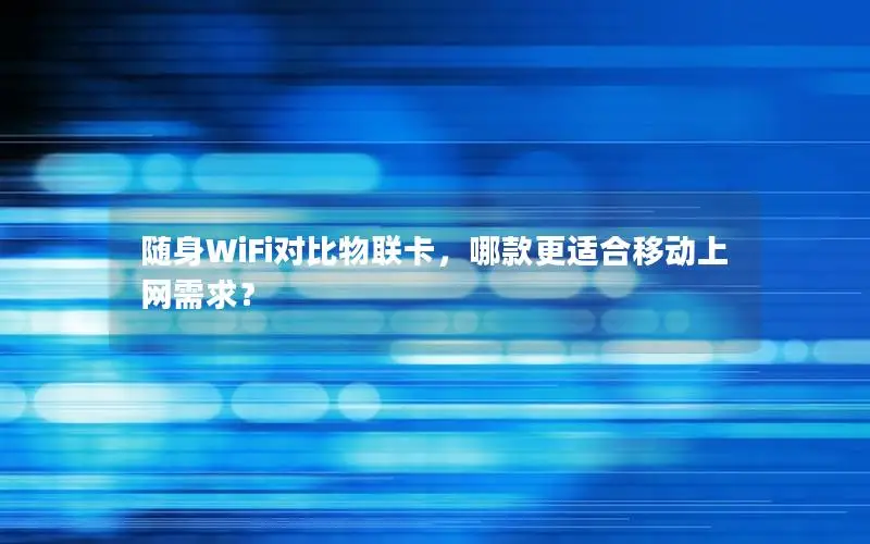 随身WiFi对比物联卡，哪款更适合移动上网需求？