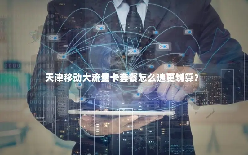 天津移动大流量卡套餐怎么选更划算？