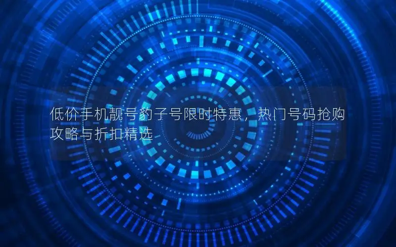 低价手机靓号豹子号限时特惠，热门号码抢购攻略与折扣精选