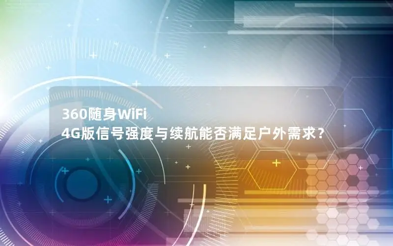 360随身WiFi 4G版信号强度与续航能否满足户外需求？