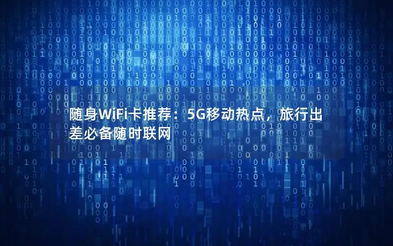 随身WiFi卡推荐：5G移动热点，旅行出差必备随时联网