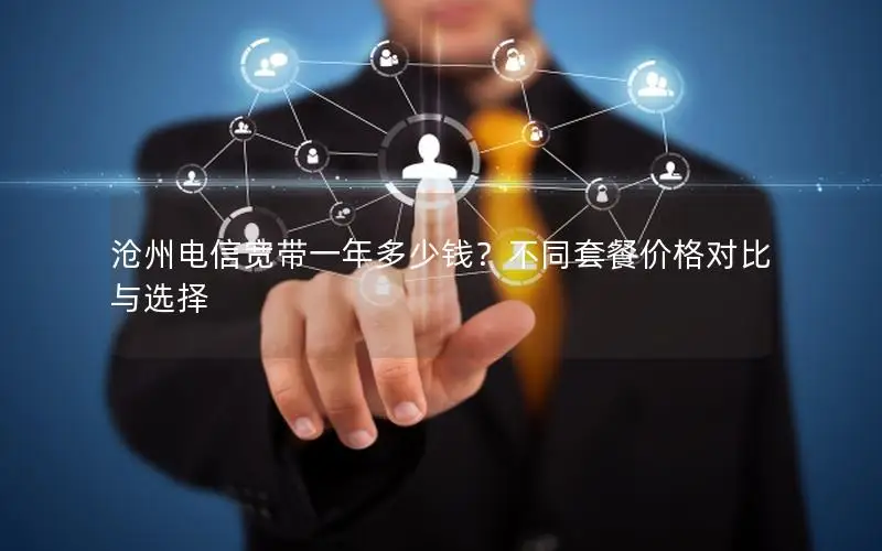沧州电信宽带一年多少钱？不同套餐价格对比与选择