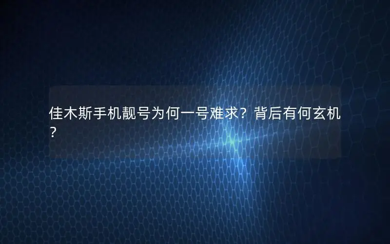 佳木斯手机靓号为何一号难求？背后有何玄机？
