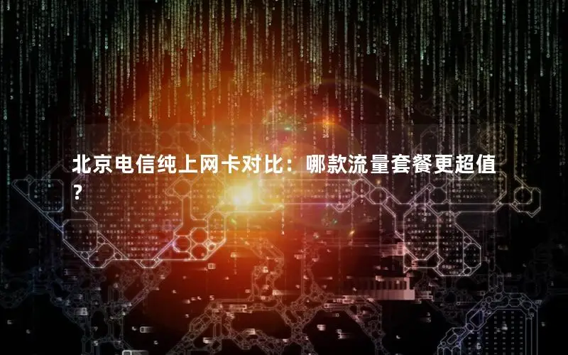 北京电信纯上网卡对比：哪款流量套餐更超值？