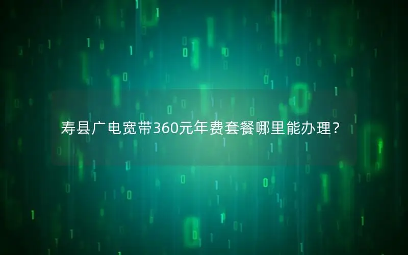 寿县广电宽带360元年费套餐哪里能办理？