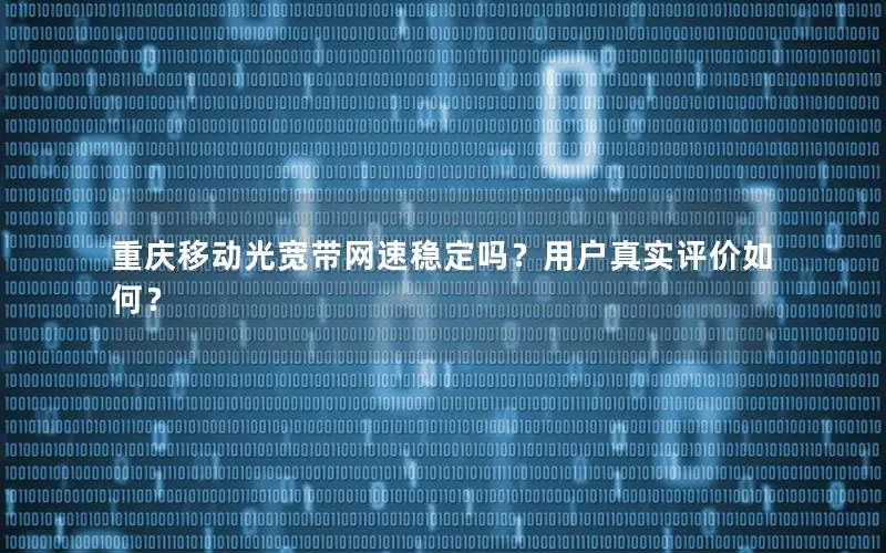 重庆移动光宽带网速稳定吗？用户真实评价如何？