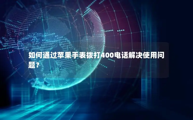 如何通过苹果手表拨打400电话解决使用问题？
