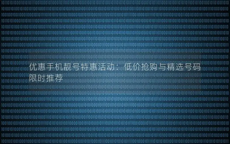 优惠手机靓号特惠活动：低价抢购与精选号码限时推荐