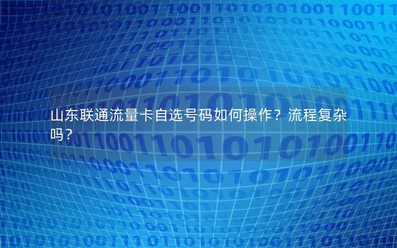 山东联通流量卡自选号码如何操作？流程复杂吗？