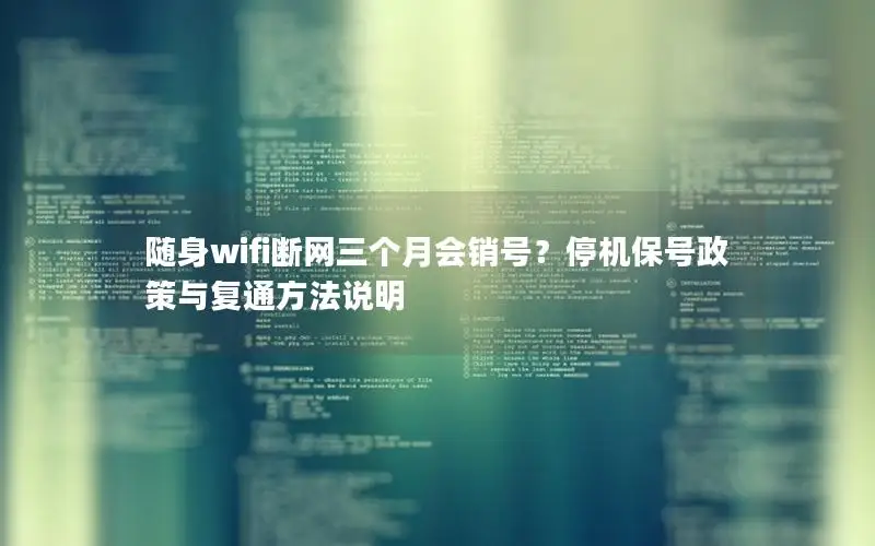 随身wifi断网三个月会销号？停机保号政策与复通方法说明
