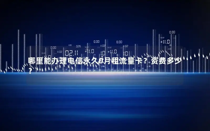 哪里能办理电信永久0月租流量卡？资费多少？