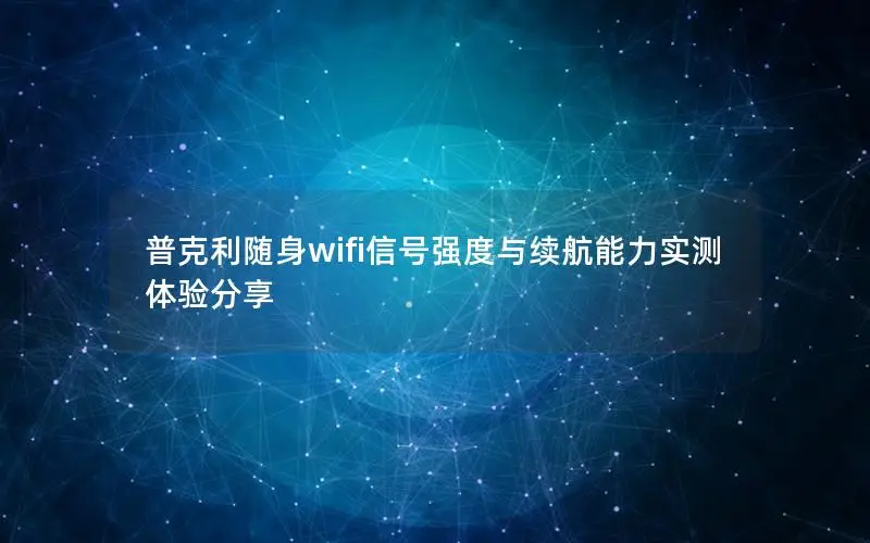普克利随身wifi信号强度与续航能力实测体验分享