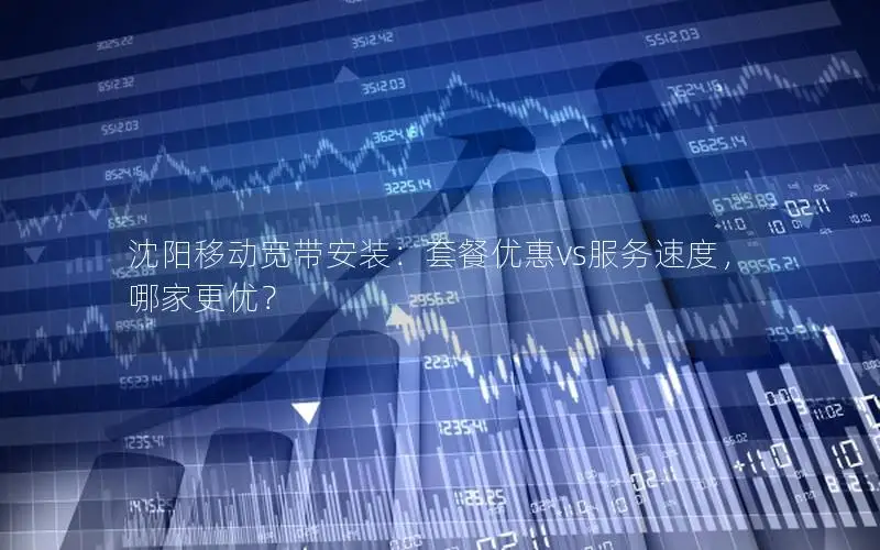 沈阳移动宽带安装：套餐优惠vs服务速度，哪家更优？