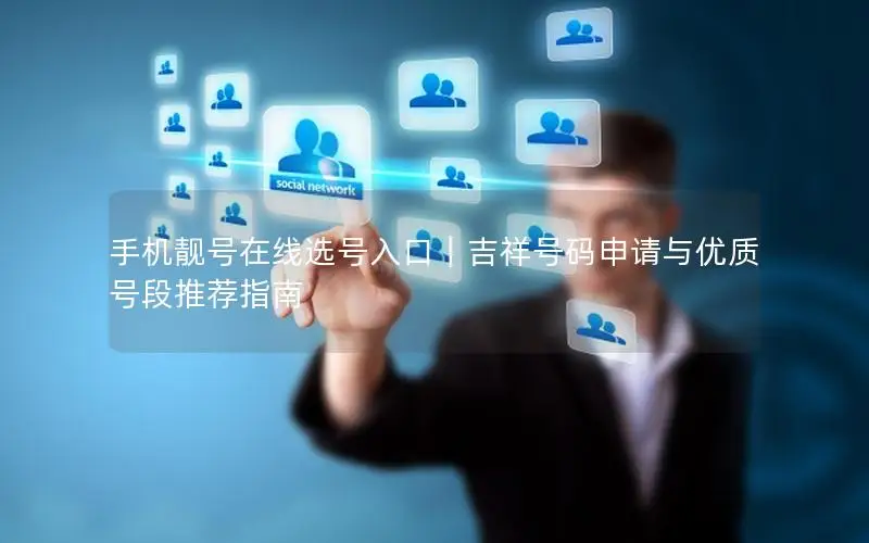 手机靓号在线选号入口｜吉祥号码申请与优质号段推荐指南