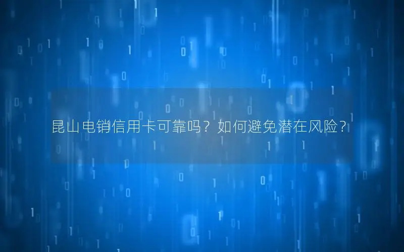 昆山电销信用卡可靠吗？如何避免潜在风险？