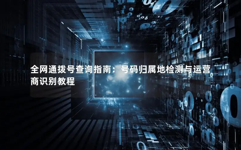 全网通拨号查询指南：号码归属地检测与运营商识别教程