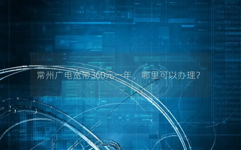 常州广电宽带360元一年，哪里可以办理？