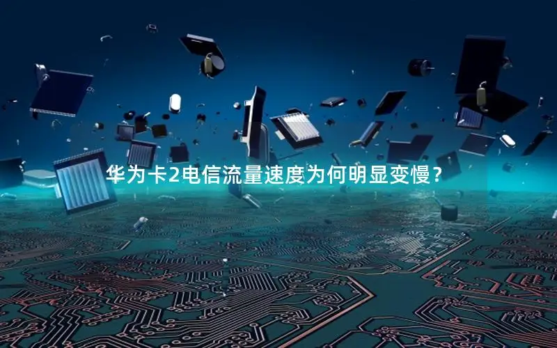 华为卡2电信流量速度为何明显变慢？