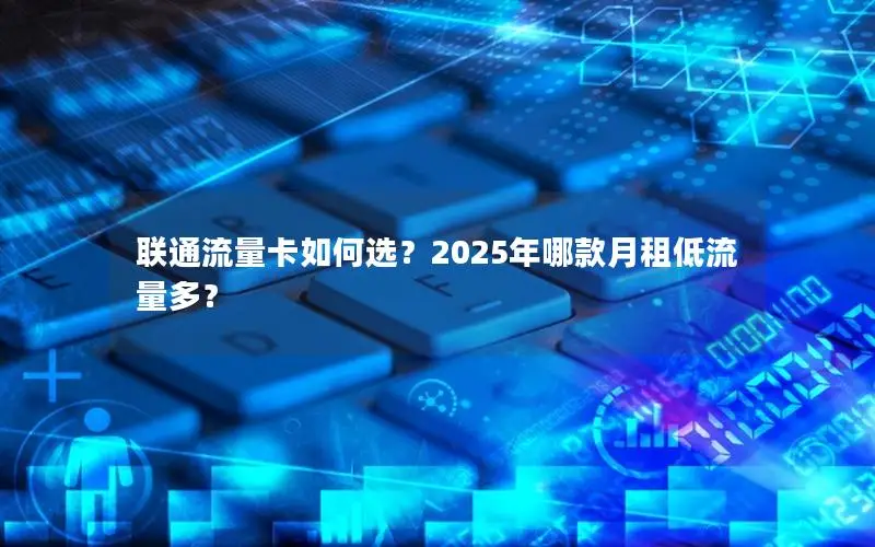 联通流量卡如何选？2025年哪款月租低流量多？