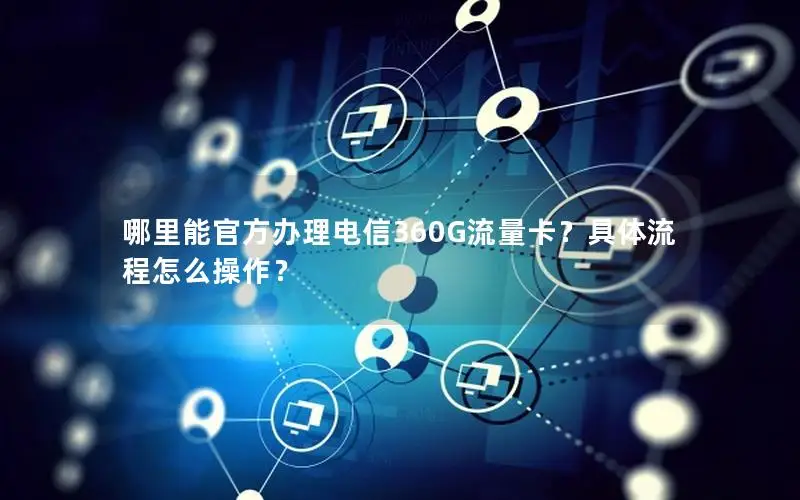 哪里能官方办理电信360G流量卡？具体流程怎么操作？