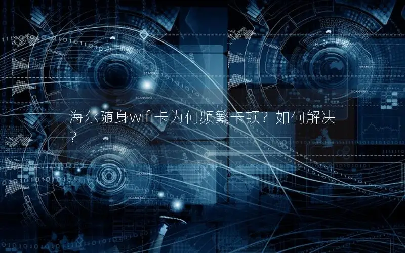 海尔随身wifi卡为何频繁卡顿？如何解决？