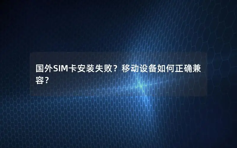 国外SIM卡安装失败？移动设备如何正确兼容？