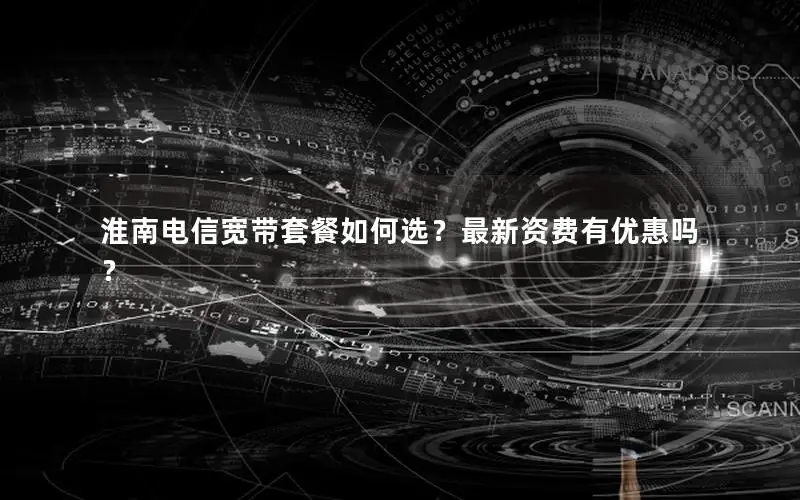淮南电信宽带套餐如何选？最新资费有优惠吗？