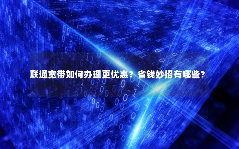 联通宽带如何办理更优惠？省钱妙招有哪些？