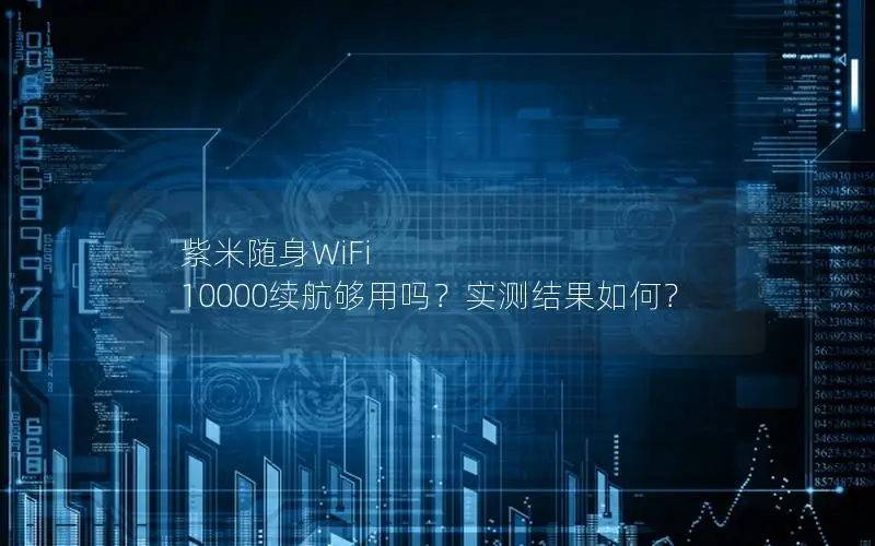 紫米随身WiFi 10000续航够用吗？实测结果如何？