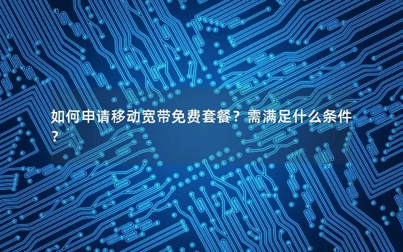 如何申请移动宽带免费套餐？需满足什么条件？