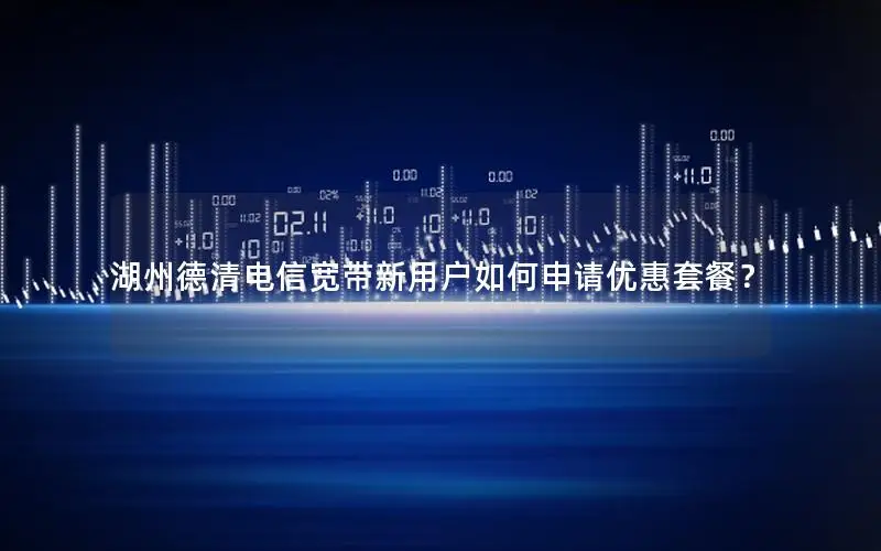 湖州德清电信宽带新用户如何申请优惠套餐？