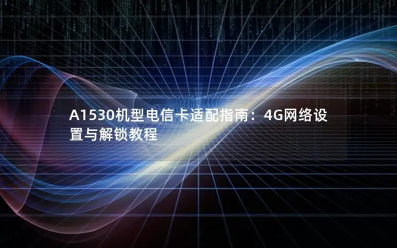 A1530机型电信卡适配指南：4G网络设置与解锁教程