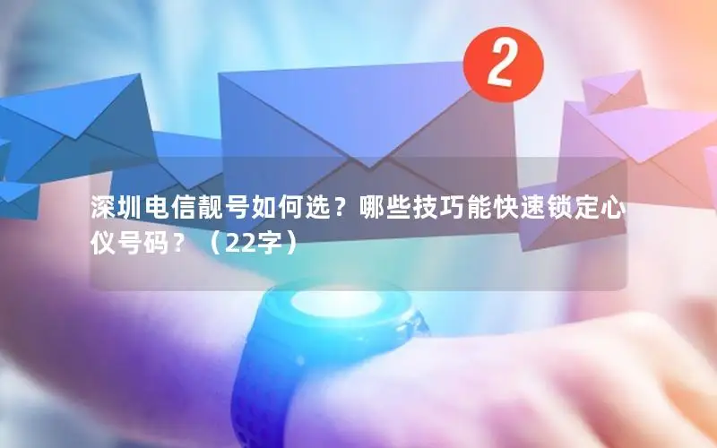深圳电信靓号如何选？哪些技巧能快速锁定心仪号码？（22字）