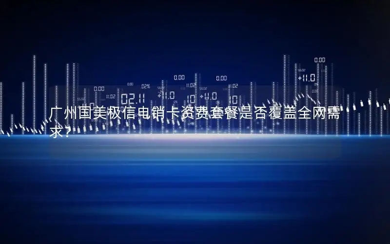广州国美极信电销卡资费套餐是否覆盖全网需求？