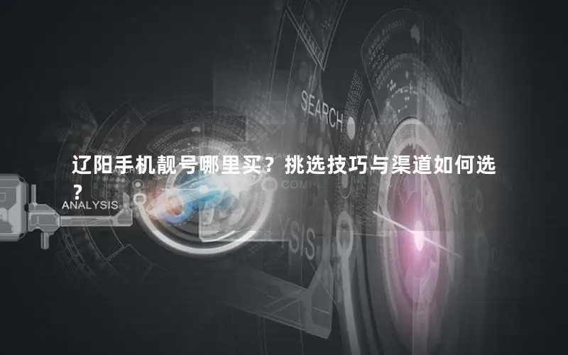 辽阳手机靓号哪里买？挑选技巧与渠道如何选？