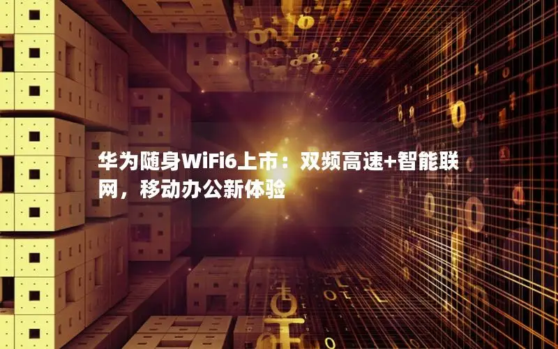 华为随身WiFi6上市：双频高速+智能联网，移动办公新体验