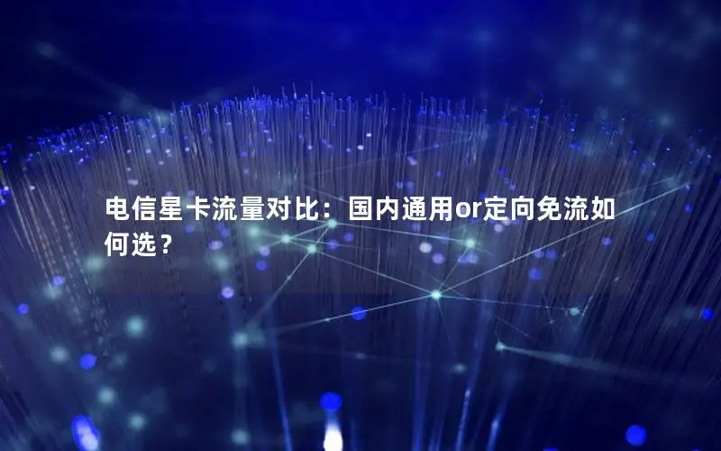 电信星卡流量对比：国内通用or定向免流如何选？