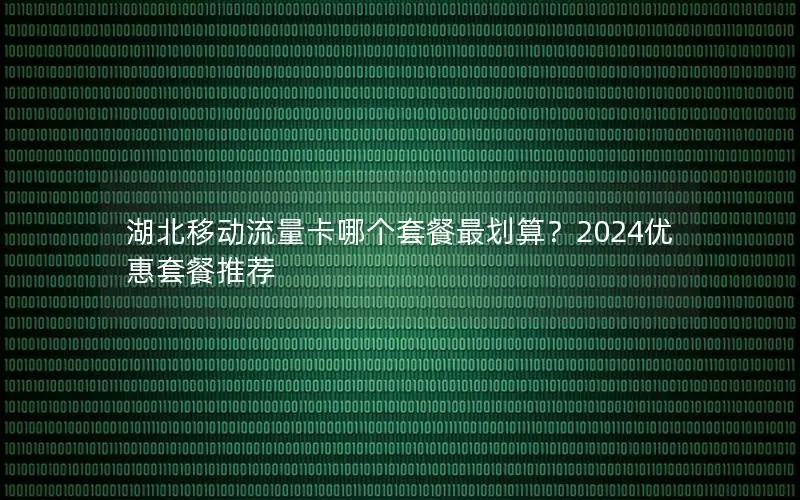 湖北移动流量卡哪个套餐最划算？2024优惠套餐推荐