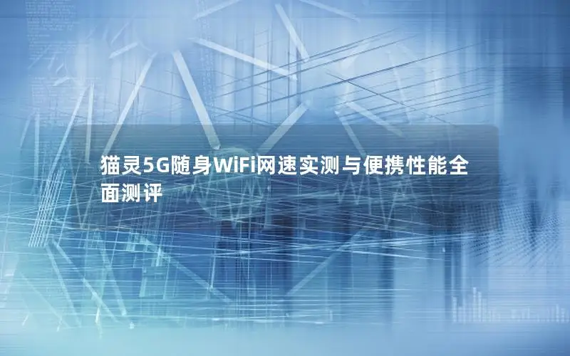猫灵5G随身WiFi网速实测与便携性能全面测评