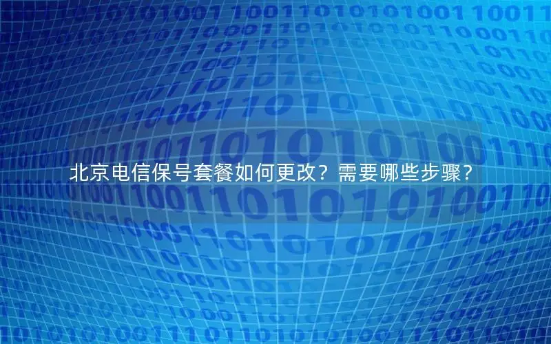 北京电信保号套餐如何更改？需要哪些步骤？