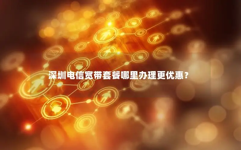 深圳电信宽带套餐哪里办理更优惠？